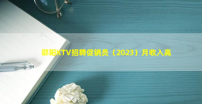 邵阳KTV招聘促销员（2023）月收入高